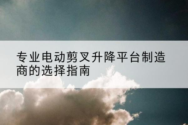 昭化电动剪叉升降平台厂家-专业电动剪叉升降平台制造商的选择指南