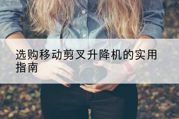 昭化移动剪叉升降机怎么选-选购移动剪叉升降机的实用指南