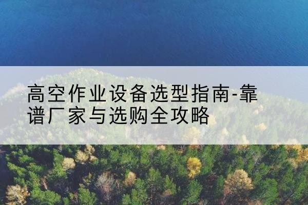 昭化升降车厂家-高空作业设备选型指南-靠谱厂家与选购全攻略