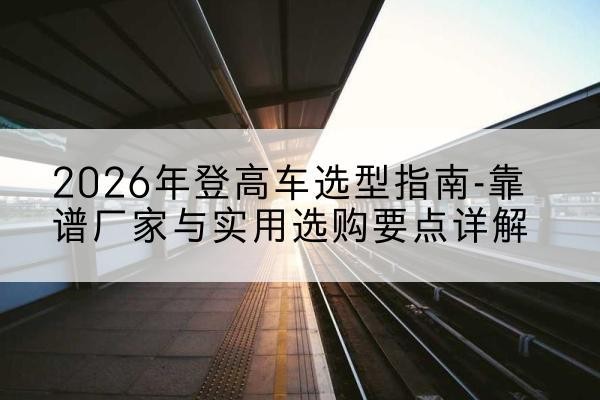 昭化登高车厂家推荐-2026年登高车选型指南-靠谱厂家与实用选购要点详解