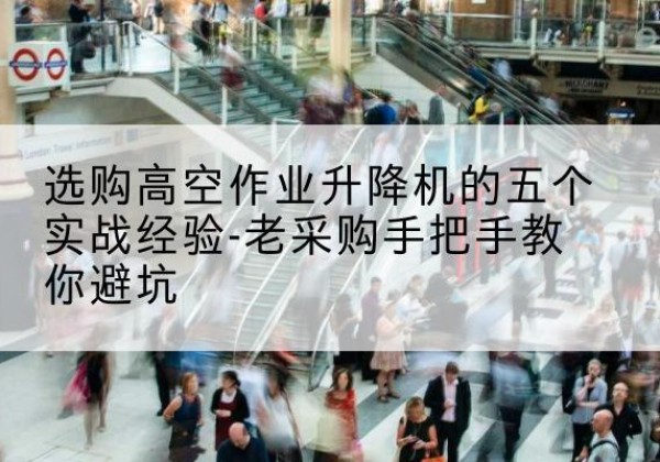 昭化高空作业升降机厂家-选购高空作业升降机的五个实战经验-老采购手把手教你避坑