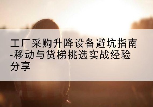 昭化移动式升降机怎么选-工厂采购升降设备避坑指南-移动与货梯挑选实战经验分享