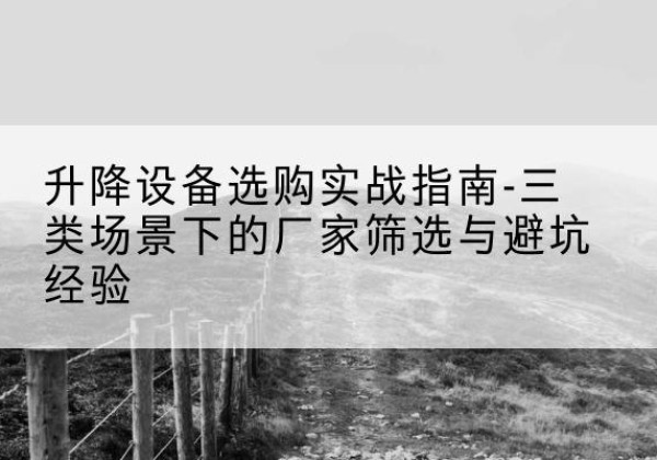 昭化移动式升降机厂家推荐-升降设备选购实战指南-三类场景下的厂家筛选与避坑经验