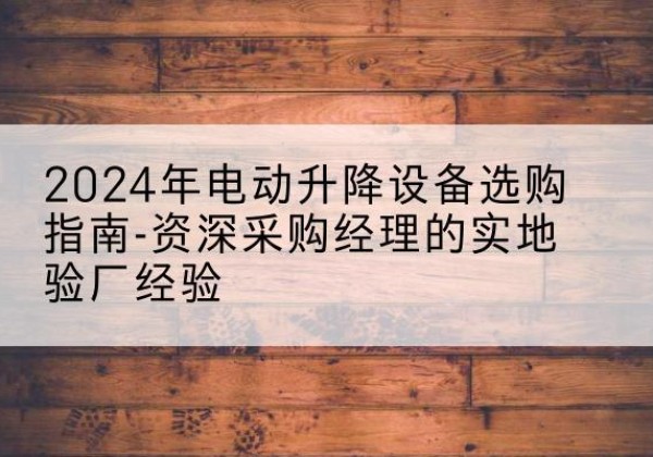 昭化电动剪叉升降平台厂家-2024年电动升降设备选购指南-资深采购经理的实地验厂经验