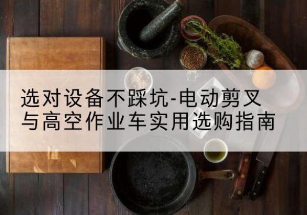 昭化电动剪叉升降平台怎么选-选对设备不踩坑-电动剪叉与高空作业车实用选购指南