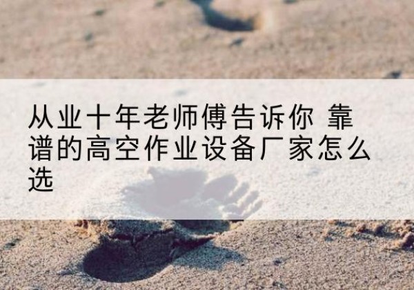 昭化高空作业升降机厂家推荐-从业十年老师傅告诉你 靠谱的高空作业设备厂家怎么选