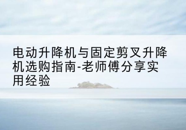 昭化电动升降机怎么选-电动升降机与固定剪叉升降机选购指南-老师傅分享实用经验