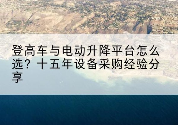 昭化登高车厂家厂家-登高车与电动升降平台怎么选？十五年设备采购经验分享