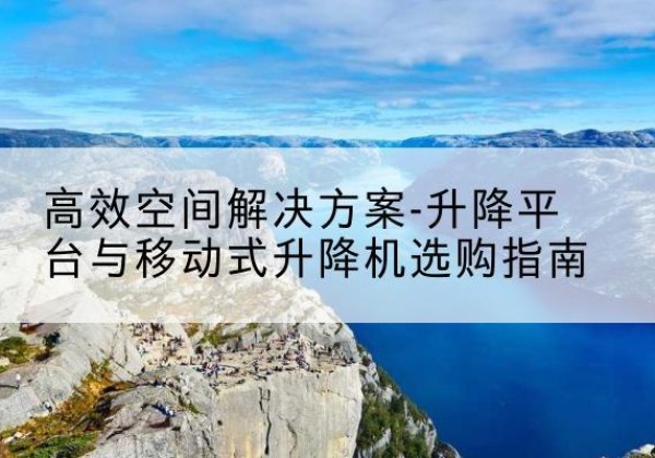 昭化升降平台厂家-*空间解决方案-升降平台与移动式升降机选购指南