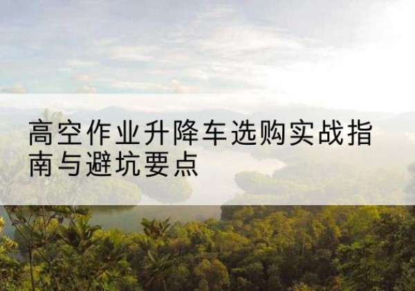 昭化升降车怎么选-高空作业升降车选购实战指南与避坑要点