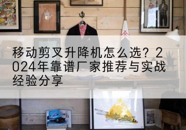 昭化升降平台厂家推荐-移动剪叉升降机怎么选？2024年靠谱厂家推荐与实战经验分享
