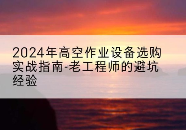 昭化高空作业升降机厂家推荐-2024年高空作业设备选购实战指南-老工程师的避坑经验
