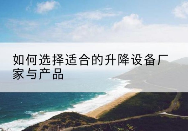 昭化电动升降平台厂家-如何选择适合的升降设备厂家与产品