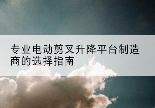 昭化电动剪叉升降平台厂家-专业电动剪叉升降平台制造商的选择指南