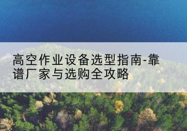 昭化升降车厂家-高空作业设备选型指南-靠谱厂家与选购全攻略